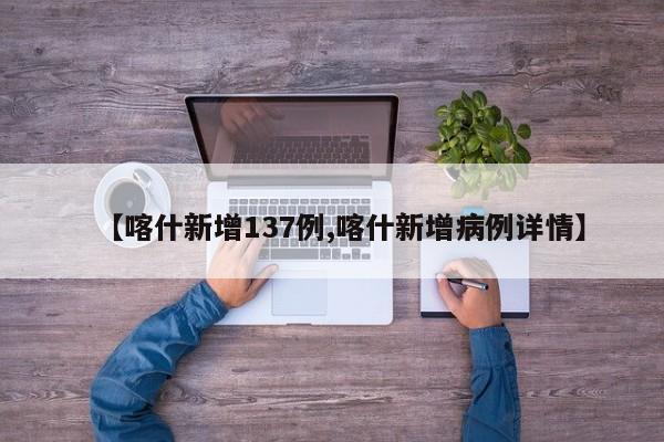 【喀什新增137例,喀什新增病例详情】