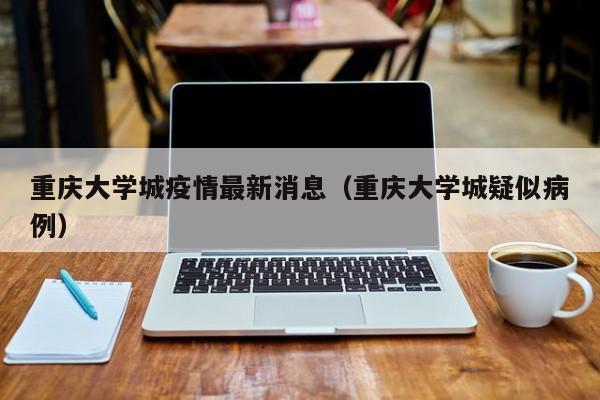 重庆大学城疫情最新消息(重庆大学城疑似病例)