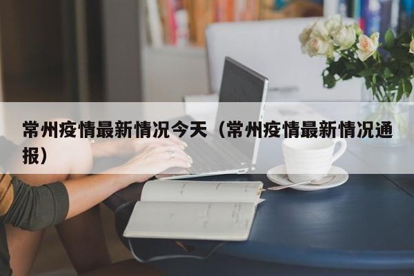 常州疫情最新情况今天(常州疫情最新情况通报)