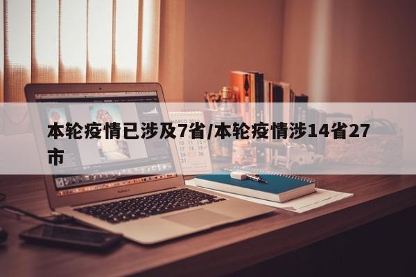 本轮疫情已涉及7省/本轮疫情涉14省27市