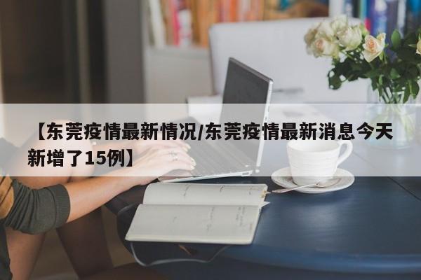 【东莞疫情最新情况/东莞疫情最新消息今天新增了15例】