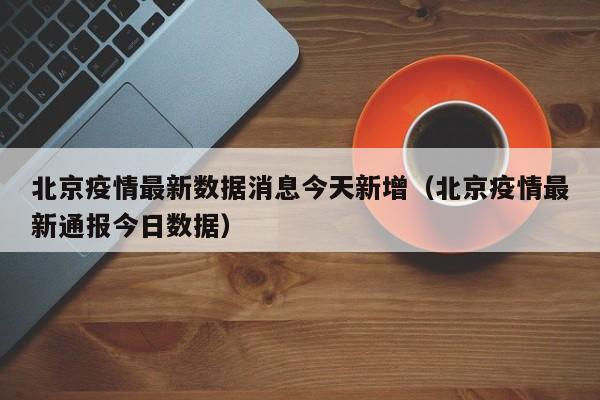 北京疫情最新数据消息今天新增(北京疫情最新通报今日数据)