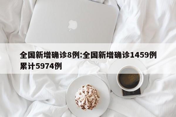 全国新增确诊8例:全国新增确诊1459例累计5974例