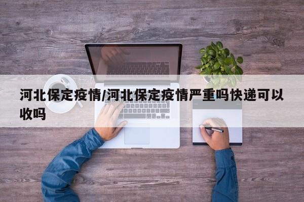 河北保定疫情/河北保定疫情严重吗快递可以收吗