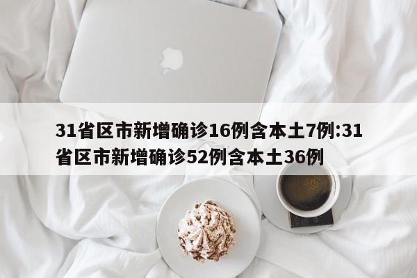 31省区市新增确诊16例含本土7例:31省区市新增确诊52例含本土36例