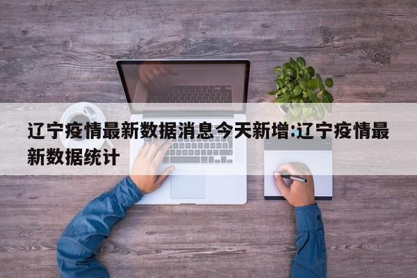 辽宁疫情最新数据消息今天新增:辽宁疫情最新数据统计