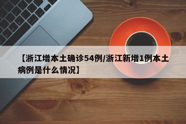 【浙江增本土确诊54例/浙江新增1例本土病例是什么情况】