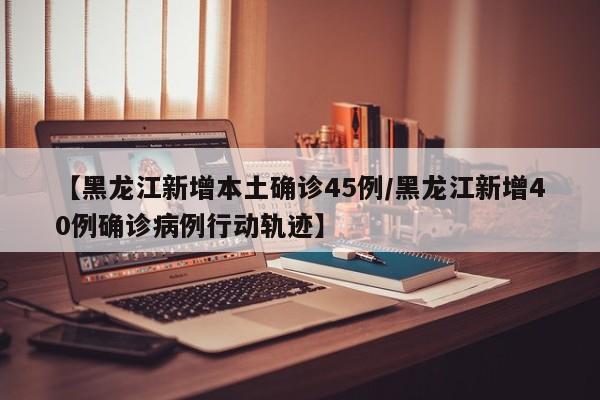 【黑龙江新增本土确诊45例/黑龙江新增40例确诊病例行动轨迹】