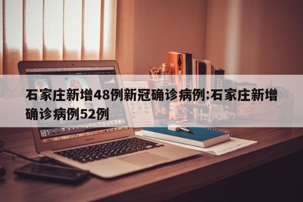 石家庄新增48例新冠确诊病例:石家庄新增确诊病例52例