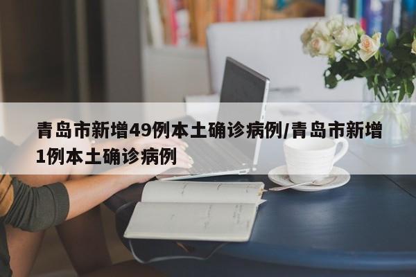 青岛市新增49例本土确诊病例/青岛市新增1例本土确诊病例