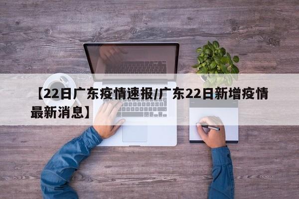 【22日广东疫情速报/广东22日新增疫情最新消息】