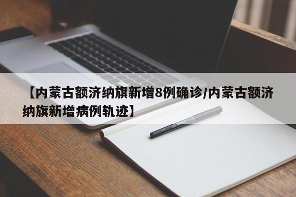 【内蒙古额济纳旗新增8例确诊/内蒙古额济纳旗新增病例轨迹】