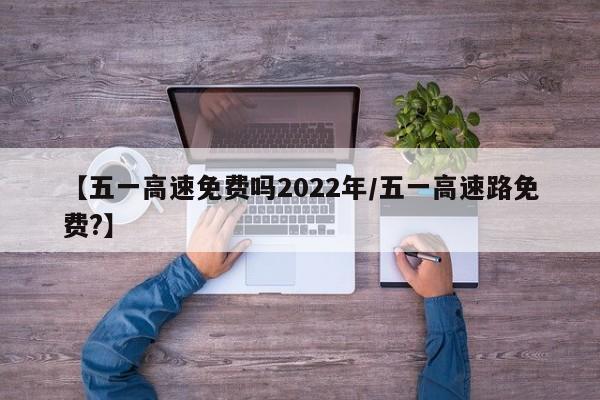 【五一高速免费吗2022年/五一高速路免费?】