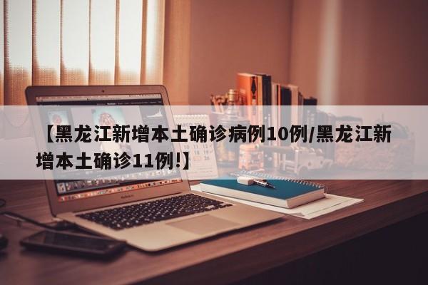 【黑龙江新增本土确诊病例10例/黑龙江新增本土确诊11例!】