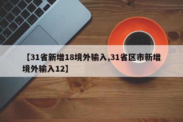 【31省新增18境外输入,31省区市新增境外输入12】
