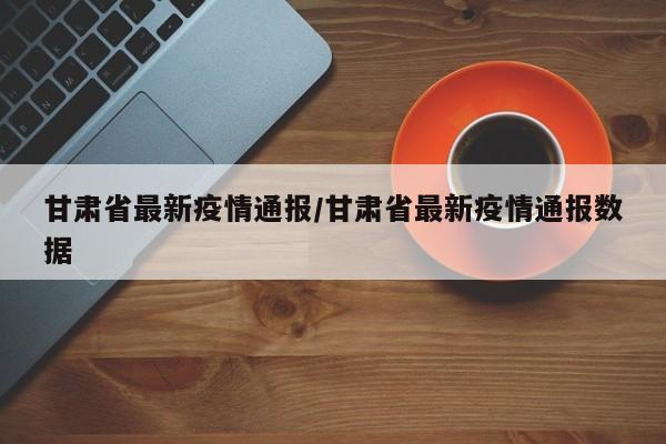 甘肃省最新疫情通报/甘肃省最新疫情通报数据