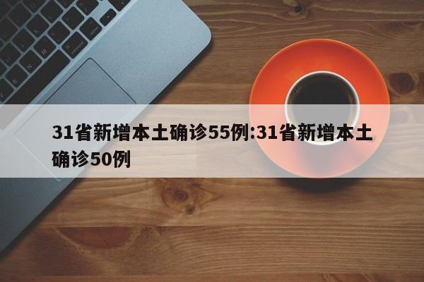 31省新增本土确诊55例:31省新增本土确诊50例