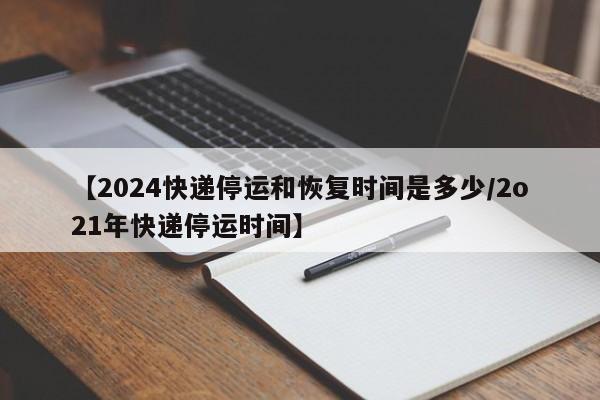 【2024快递停运和恢复时间是多少/2o21年快递停运时间】