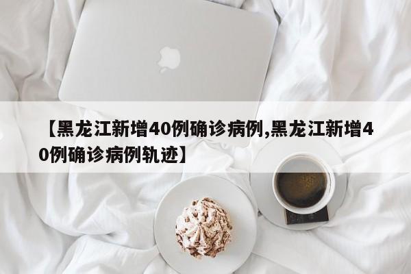 【黑龙江新增40例确诊病例,黑龙江新增40例确诊病例轨迹】