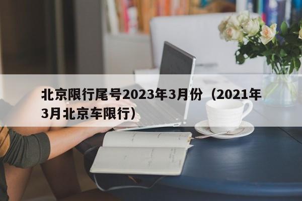 北京限行尾号2023年3月份(2021年3月北京车限行)