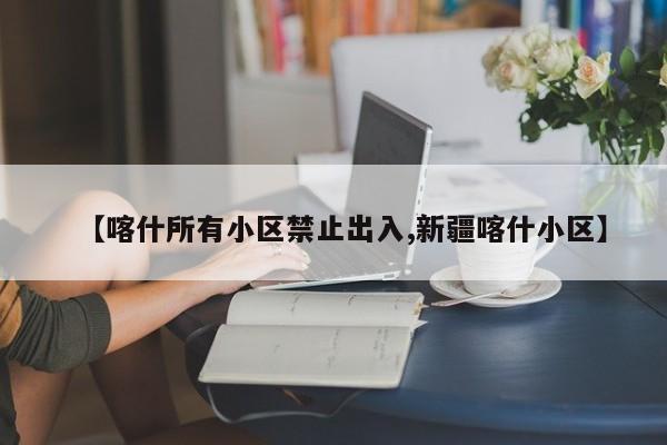 【喀什所有小区禁止出入,新疆喀什小区】