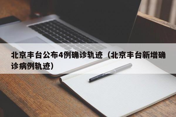北京丰台公布4例确诊轨迹(北京丰台新增确诊病例轨迹)