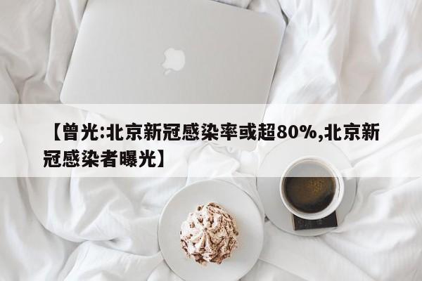 【曾光:北京新冠感染率或超80%,北京新冠感染者曝光】