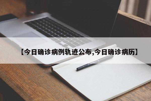 【今日确诊病例轨迹公布,今日确诊病历】