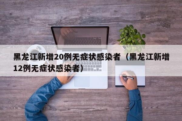 黑龙江新增20例无症状感染者(黑龙江新增12例无症状感染者)