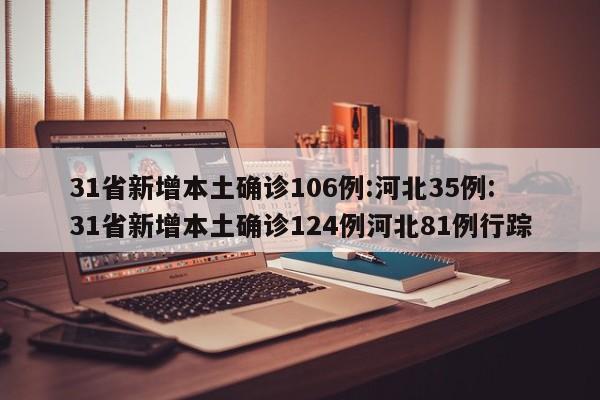 31省新增本土确诊106例:河北35例:31省新增本土确诊124例河北81例行踪