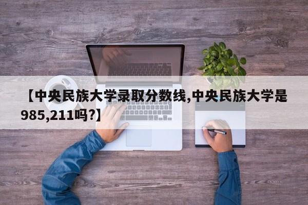 【中央民族大学录取分数线,中央民族大学是985,211吗?】