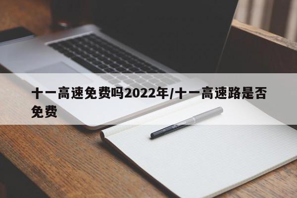 十一高速免费吗2022年/十一高速路是否免费