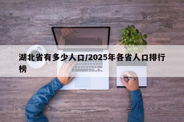 湖北省有多少人口/2025年各省人口排行榜