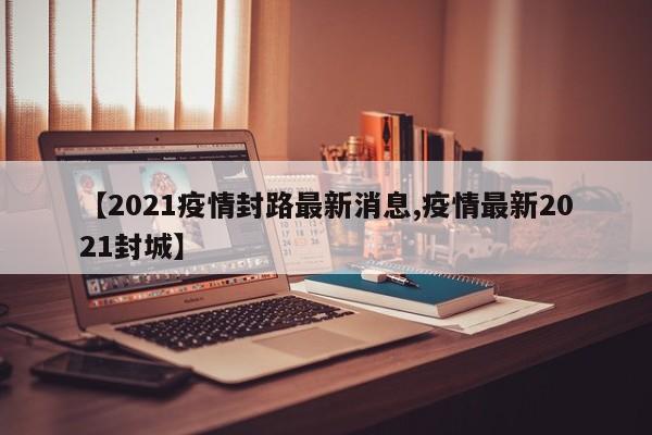 【2021疫情封路最新消息,疫情最新2021封城】