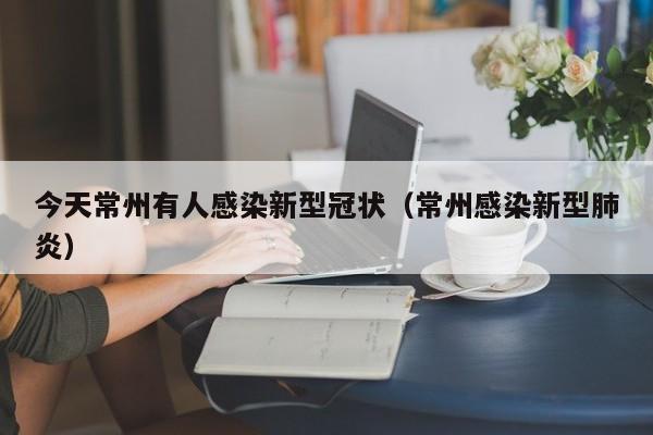 今天常州有人感染新型冠状(常州感染新型肺炎)