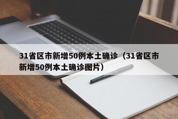 31省区市新增50例本土确诊(31省区市新增50例本土确诊图片)