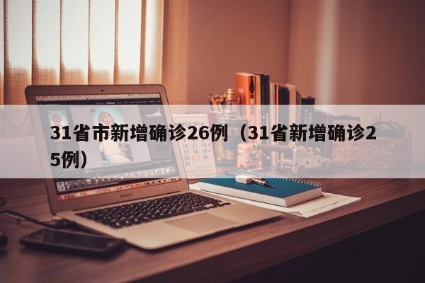 31省市新增确诊26例(31省新增确诊25例)