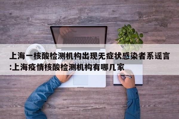 上海一核酸检测机构出现无症状感染者系谣言:上海疫情核酸检测机构有哪几家