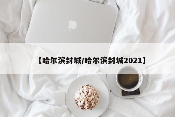 【哈尔滨封城/哈尔滨封城2021】