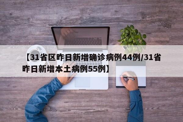 【31省区昨日新增确诊病例44例/31省昨日新增本土病例55例】