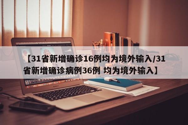 【31省新增确诊16例均为境外输入/31省新增确诊病例36例 均为境外输入】