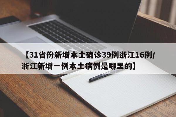 【31省份新增本土确诊39例浙江16例/浙江新增一例本土病例是哪里的】