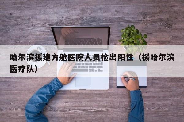 哈尔滨援建方舱医院人员检出阳性(援哈尔滨医疗队)