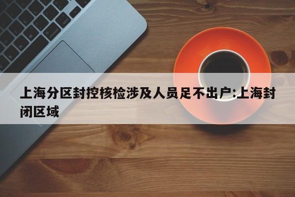 上海分区封控核检涉及人员足不出户:上海封闭区域
