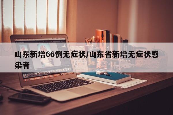 山东新增66例无症状/山东省新增无症状感染者