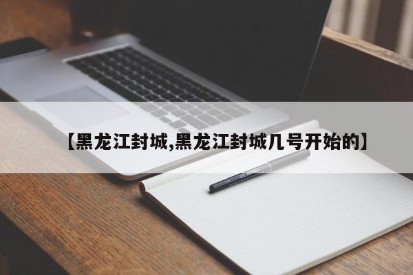 【黑龙江封城,黑龙江封城几号开始的】