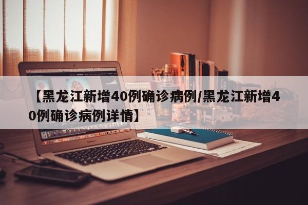 【黑龙江新增40例确诊病例/黑龙江新增40例确诊病例详情】