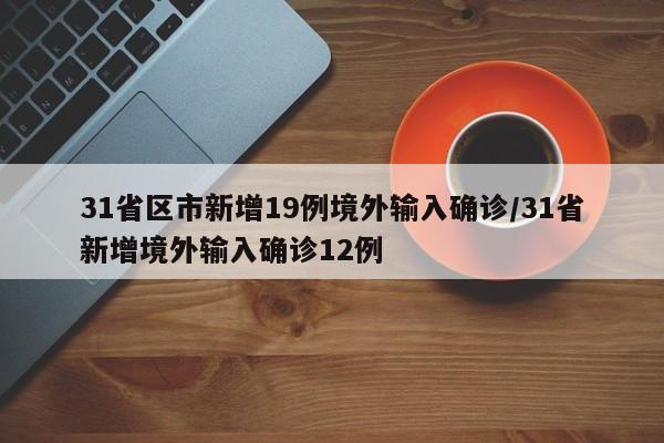 31省区市新增19例境外输入确诊/31省新增境外输入确诊12例