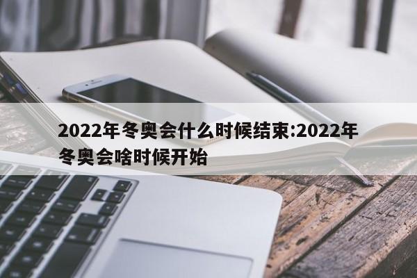 2022年冬奥会什么时候结束:2022年冬奥会啥时候开始