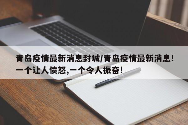 青岛疫情最新消息封城/青岛疫情最新消息!一个让人愤怒,一个令人振奋!